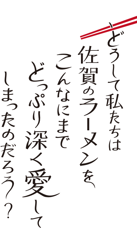 どうして私たちは佐賀のラーメンをこんなにまでどっぷり深く愛してしまったのだろうか？